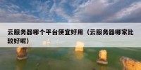 云服务器哪个平台便宜好用（云服务器哪家比较好呢）