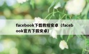 facebook下载教程安卓（facebook官方下载安卓）