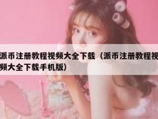派币注册教程视频大全下载（派币注册教程视频大全下载手机版）
