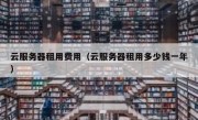 云服务器租用费用（云服务器租用多少钱一年）