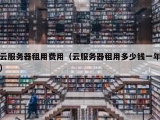 云服务器租用费用（云服务器租用多少钱一年）