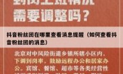 抖音粉丝团在哪里查看消息提醒（如何查看抖音粉丝团的消息）