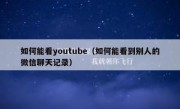 如何能看youtube（如何能看到别人的微信聊天记录）