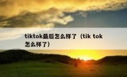 tiktok最后怎么样了（tik tok怎么样了）
