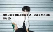 微信公众号如何与粉丝互动（公众号怎么和粉丝对话）
