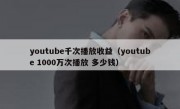 youtube千次播放收益（youtube 1000万次播放 多少钱）