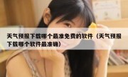 天气预报下载哪个最准免费的软件（天气预报下载哪个软件最准确）