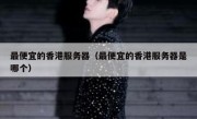 最便宜的香港服务器（最便宜的香港服务器是哪个）