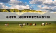 绝地求生（绝地求生未来之役手游下载）