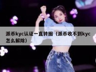 派币kyc认证一直转圈（派币收不到kyc怎么解除）