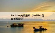 Twitter关闭通知（twitter怎么关fleet）