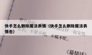 快手怎么删除魔法表情（快手怎么删除魔法表情包）