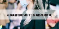 云服务器搭建cdh（云服务器搭建代理）