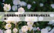 云服务器地址怎么填（云服务器ip地址怎么用）