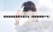 樱桃视频登录账号是什么（樱桃视频账户号）