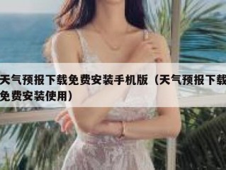 天气预报下载免费安装手机版（天气预报下载免费安装使用）