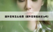 国外宽带怎么收费（国外宽带是固定ip吗）
