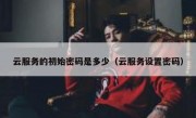 云服务的初始密码是多少（云服务设置密码）