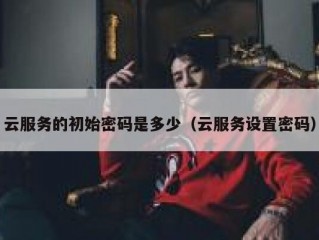 云服务的初始密码是多少（云服务设置密码）