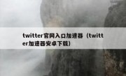 twitter官网入口加速器（twitter加速器安卓下载）
