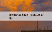 现在tiktok怎么上（tiktok怎么进）