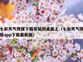 七彩天气预报下载安装到桌面上（七彩天气预报app下载最新版）