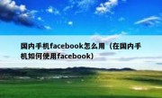 国内手机facebook怎么用（在国内手机如何使用facebook）