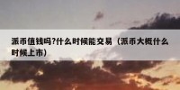 派币值钱吗?什么时候能交易（派币大概什么时候上市）