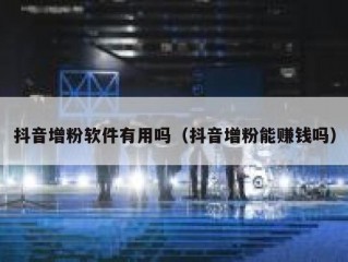 抖音增粉软件有用吗（抖音增粉能赚钱吗）