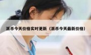 派币今天价格实时更新（派币今天最新价格）