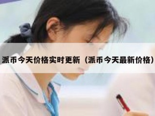 派币今天价格实时更新（派币今天最新价格）