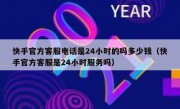 快手官方客服电话是24小时的吗多少钱（快手官方客服是24小时服务吗）