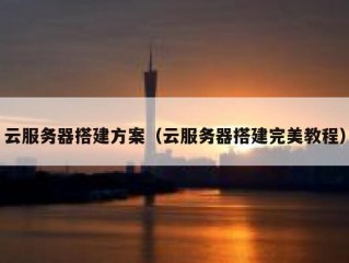 云服务器搭建方案（云服务器搭建完美教程）