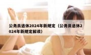 公务员退休2024年新规定（公务员退休2024年新规定解读）