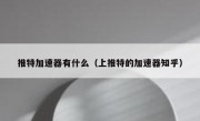 推特加速器有什么（上推特的加速器知乎）