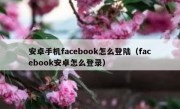 安卓手机facebook怎么登陆（facebook安卓怎么登录）