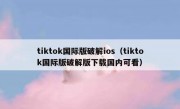 tiktok国际版破解ios（tiktok国际版破解版下载国内可看）