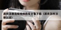 派币注册流程视频教程全集下载（派币怎样注册认证）