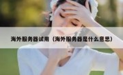 海外服务器试用（海外服务器是什么意思）