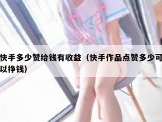 快手多少赞给钱有收益（快手作品点赞多少可以挣钱）