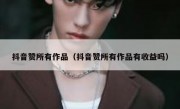 抖音赞所有作品（抖音赞所有作品有收益吗）