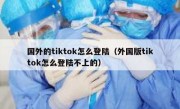 国外的tiktok怎么登陆（外国版tiktok怎么登陆不上的）