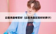 云服务器哪家好（云服务器比较好的牌子）
