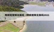 樱桃短视频兑换码（樱桃视频兑换码2021）