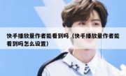 快手播放量作者能看到吗（快手播放量作者能看到吗怎么设置）