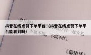 抖音在线点赞下单平台（抖音在线点赞下单平台能看到吗）