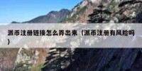 派币注册链接怎么弄出来（派币注册有风险吗）