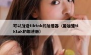 可以加速tiktok的加速器（能加速tiktok的加速器）