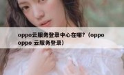 oppo云服务登录中心在哪?（oppo oppo 云服务登录）