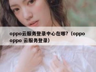 oppo云服务登录中心在哪?（oppo oppo 云服务登录）